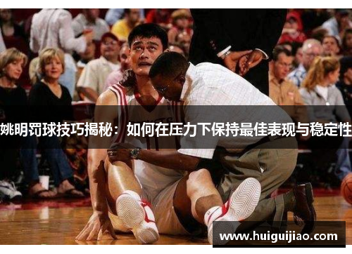 姚明罚球技巧揭秘：如何在压力下保持最佳表现与稳定性