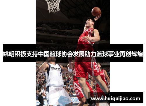 姚明积极支持中国篮球协会发展助力篮球事业再创辉煌