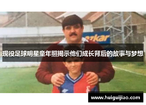 现役足球明星童年照揭示他们成长背后的故事与梦想