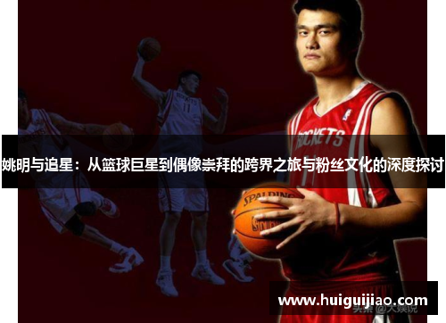 姚明与追星：从篮球巨星到偶像崇拜的跨界之旅与粉丝文化的深度探讨