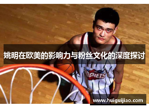姚明在欧美的影响力与粉丝文化的深度探讨