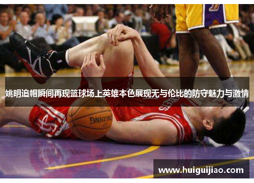 姚明追帽瞬间再现篮球场上英雄本色展现无与伦比的防守魅力与激情
