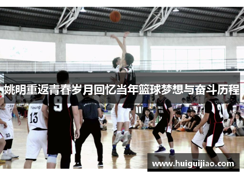 姚明重返青春岁月回忆当年篮球梦想与奋斗历程