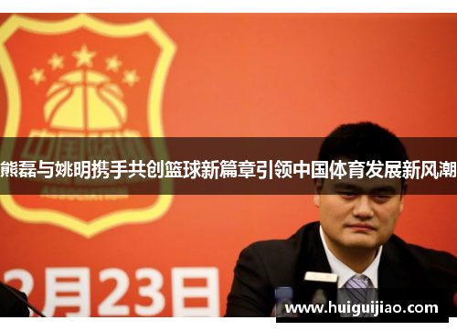熊磊与姚明携手共创篮球新篇章引领中国体育发展新风潮