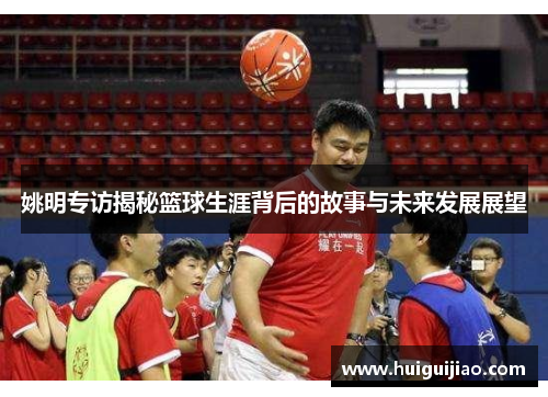 姚明专访揭秘篮球生涯背后的故事与未来发展展望