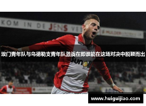 埃门青年队与乌德勒支青年队激战在即谁能在这场对决中脱颖而出