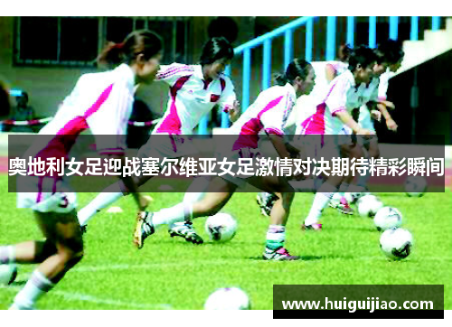 奥地利女足迎战塞尔维亚女足激情对决期待精彩瞬间