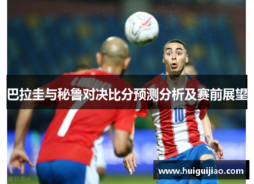 巴拉圭与秘鲁对决比分预测分析及赛前展望
