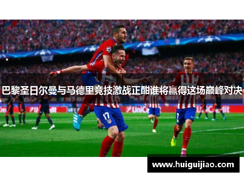 巴黎圣日尔曼与马德里竞技激战正酣谁将赢得这场巅峰对决