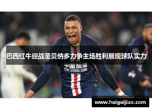 巴西红牛迎战圣贝纳多力争主场胜利展现球队实力