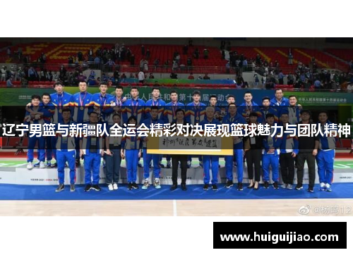 辽宁男篮与新疆队全运会精彩对决展现篮球魅力与团队精神