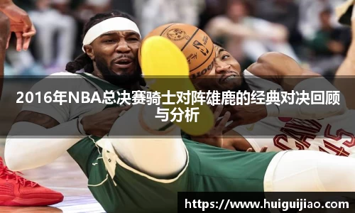 2016年NBA总决赛骑士对阵雄鹿的经典对决回顾与分析