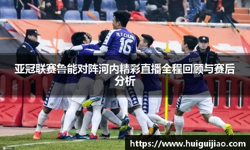 易游亚冠联赛鲁能对阵河内精彩直播全程回顾与赛后分析