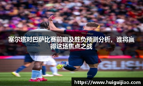易游塞尔塔对巴萨比赛前瞻及胜负预测分析，谁将赢得这场焦点之战