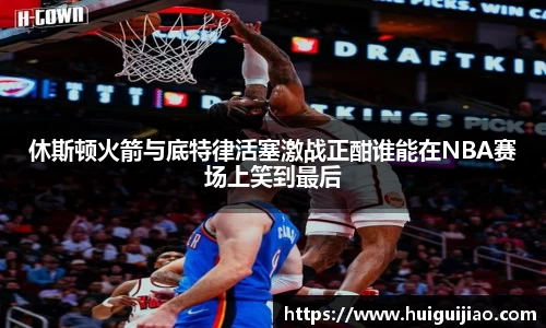 易游休斯顿火箭与底特律活塞激战正酣谁能在NBA赛场上笑到最后